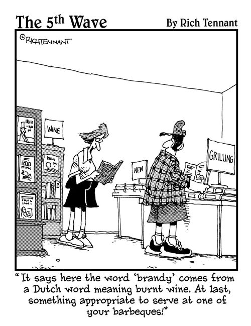 "It says here the word 'brandy' comes from a Dutch word meaning burnt wine. At last, something appropriate to serve at one of your barbeques!"