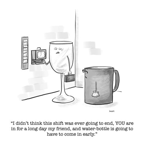 "I didn't think this shift was ever going to end, YOU are in for a long day my friend, and water-bottle is going to have to come in early."