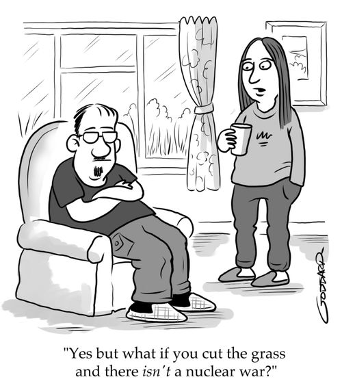"Yes but what if you cut the grass and there isn't a nuclear war?"