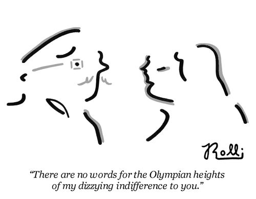 "There are no words for the Olympian heights of my dizzying indifference to you."