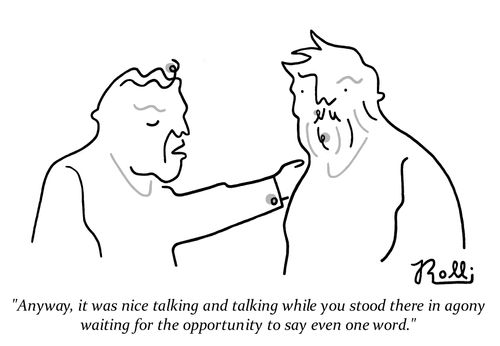 "Anyway, it was nice talking and talking while you stood there in agony waiting for the opportunity to say even one word."