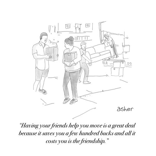"Having your friends help you move is a great deal because it saves you. few hundred bucks and all it costs you is the friendship."