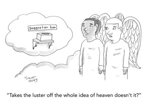 "Takes the luster off the whole idea of heaven doesn't it?"