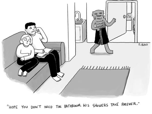 "Hope you don't need the bathroom. His showers take forever."