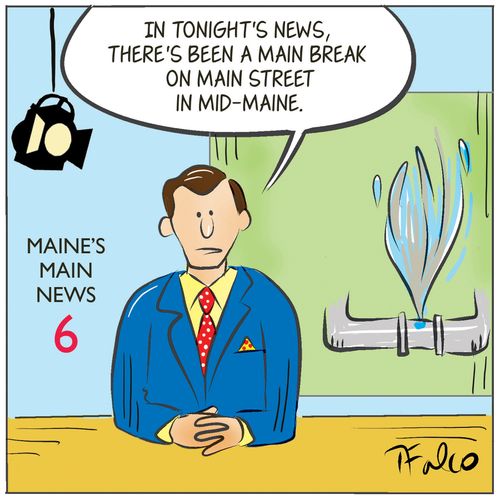 "In tonight's news, there's been a main break on main street in mid-Maine."