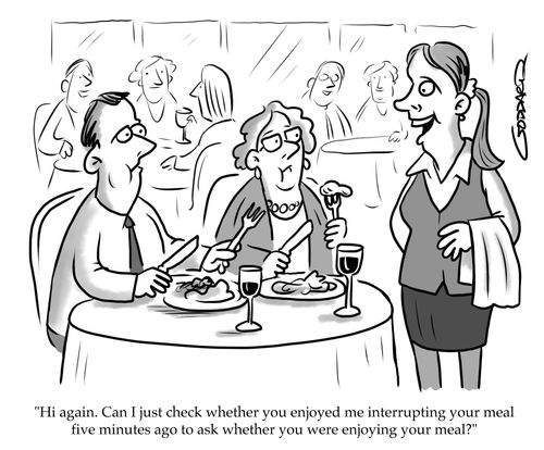 "Hi again. Can I just check whether you enjoyed me interrupting your meal five minutes ago to ask whether you were enjoying your meal?"