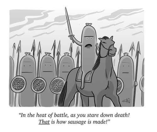 "In the heart of battle, as you stare down death! That is how sausage is made!"