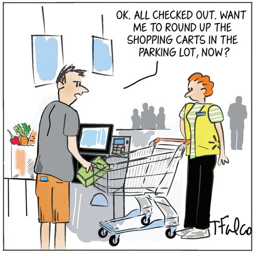 "Ok. All checked out. Want me to round up the shopping carts in the parking lot, now?"