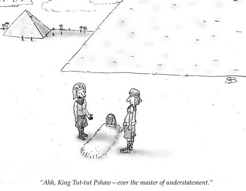 "Ahh, King Tut-tut Pshaw - ever the master of understatement."
