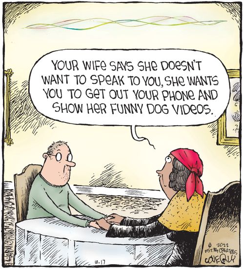 "Your wife says she doesn't want to speak to you, she wants you to get out your phone and show her funny dog videos."
