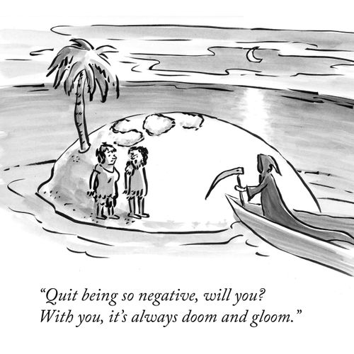 "Quit being so negative, will you? With you, it's always doom and gloom."