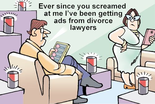 "Ever since you screamed at me I've been getting ads from divorce lawyers."