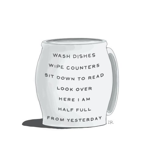 Wash Dishes, Wipe Counters , Sit Down to Read, Look Over, Here I am, Half Full From Yesterday.