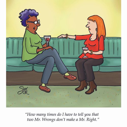 "How many times do I have to tell you that two Mr. Wrongs don't make a Mr. Right."