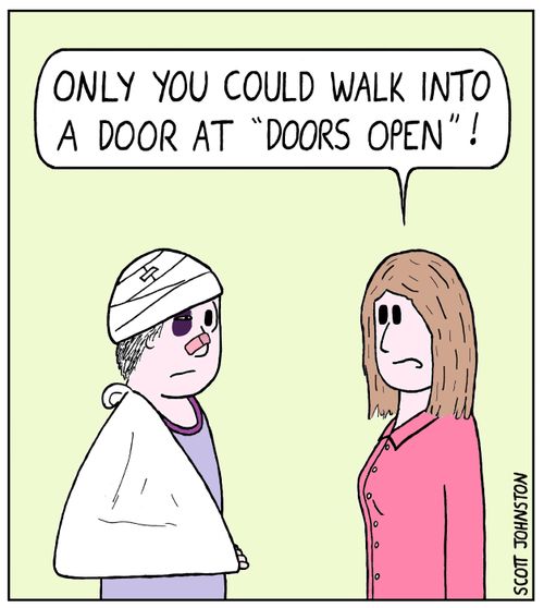 "Only you could walk into a door at 'doors open'!"
