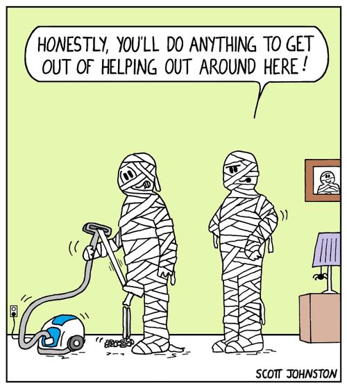 "Honestly, you'll do anything to get out of helping out around here!"