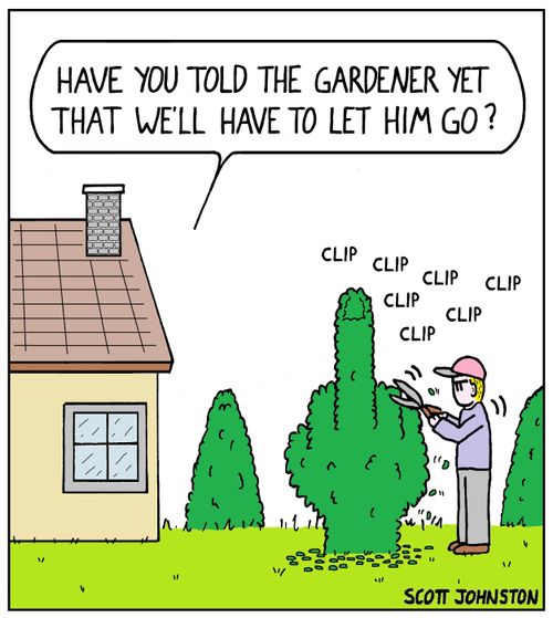 "Have you told the gardener yet that we'll have to let him go?"