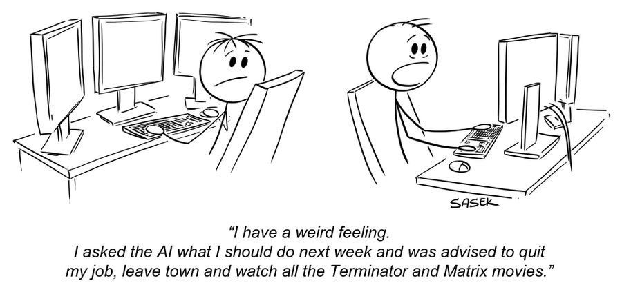 "I have a weird feeling. I asked the AI what I should do next week and was advised to quit my job, leave town and watch all the Terminator and Matrix movies."