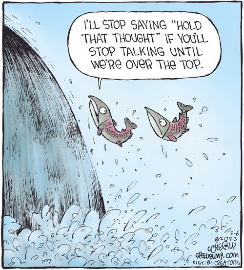 "I'll stop saying 'Hold that thought' if you'll stop talking until we're over the top."