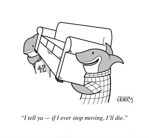"I tell ya - if I ever stop moving, I'll die."
