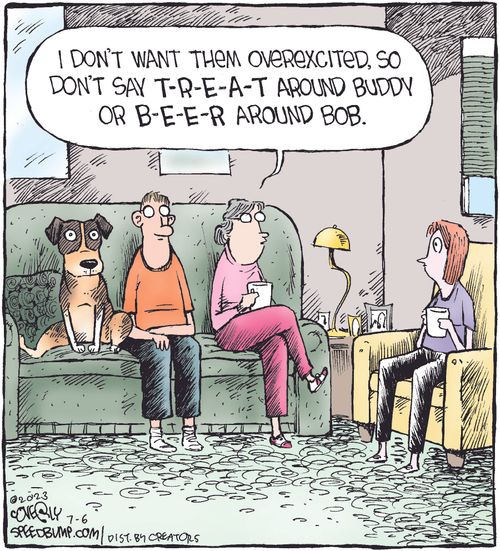 "I don't want them overexcited,so we don't say T-R-E-A-T around Buddy or B-E-E-R around Bob."