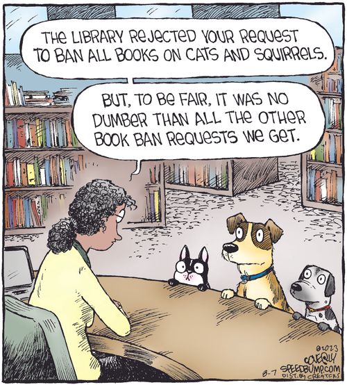 "The library rejected your request to ban all books on cats and squirrels. But, to be fair, it was no dumber than all the other book ban requests we get."