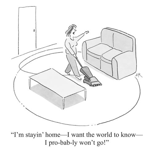 “I’m stayin’ home — I want the world to know — I pro-bab-ly won’t go!”