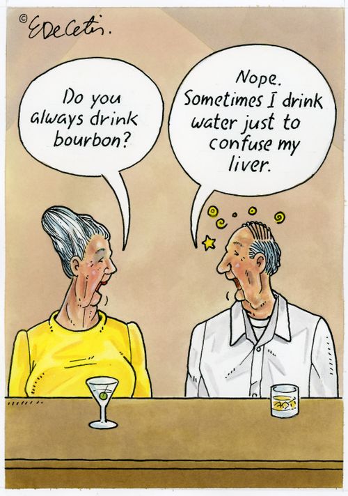 "Nope. Sometimes I drink water just to confuse my liver."