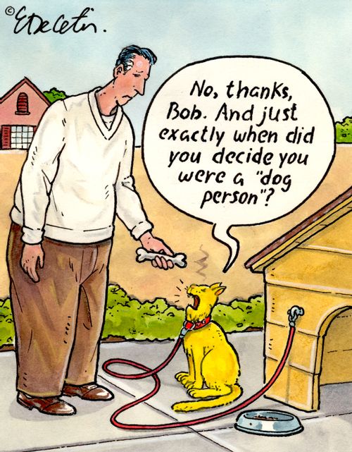 "No, thanks Bob. And just exactly when did you decide you were a 'dog person'?"