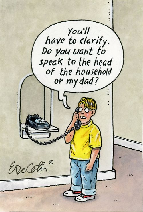 "You'll have to clarify. Do you want to speak to the head of the household or my dad?"