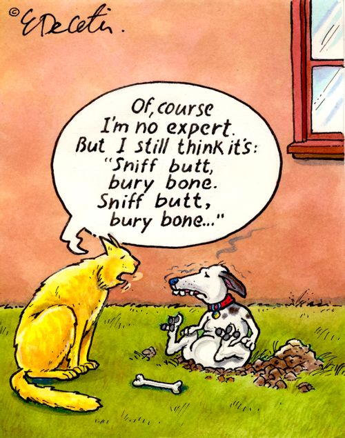 "Of course I'm no expert. But I still think it's: 'Sniff butt, bury bone. Sniff butt, bury bone...'"