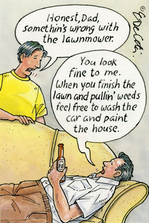 "Honest, Dad, somethin's wrong with the lawnmower." "You look fine to me. When you finish the lawn and pullin weeds feel free to wash the car and paint the house."