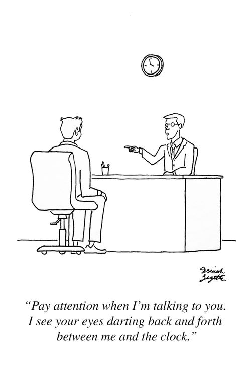 "Pay attention when I'm talking to you. I see your eyes darting back and forth between me and the clock."