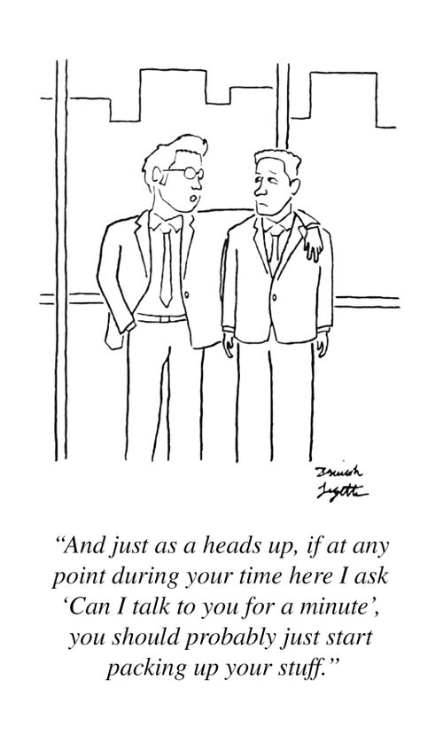 "And just as a heads up, if at any point during your time here I ask 'Can I talk to you for a minute', you should probably just start packing up your stuff."