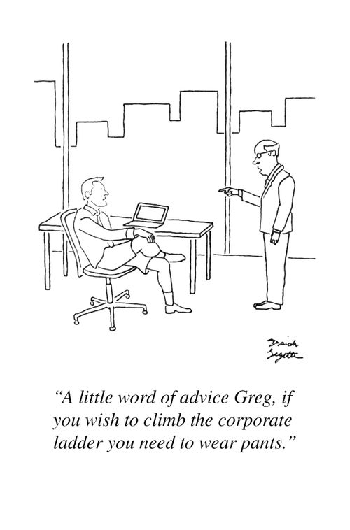 "A little word of advice Greg, if you wish to climb the corporate ladder you need to wear pants."