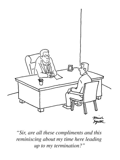 "Sir, are all these compliments and this reminiscing about my time here leading up to my termination?"