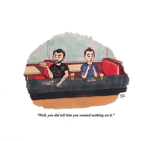 "Well, you did tell him you wanted nothing on it."