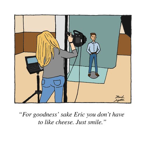 "For goodness' sake Eric you don't have to like cheese. Just smile."