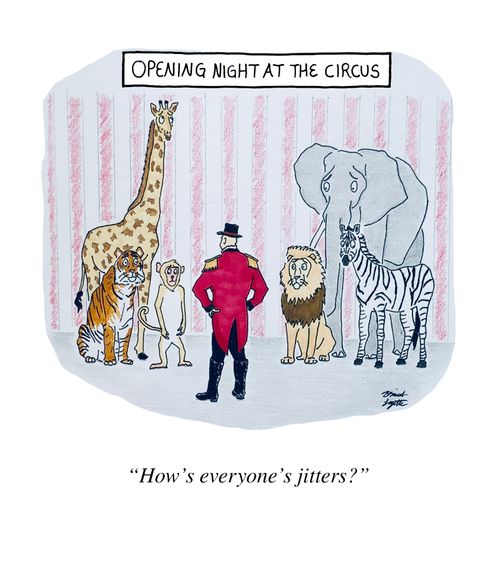 Opening night at the circus:  "How's everyone's jitters?"