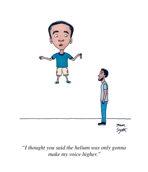"I thought you said the helium was only gonna make my voice higher."