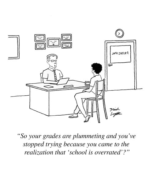 "So your grades are plummeting and you've stopped trying because you came to the realization that 'school is overrated'?"