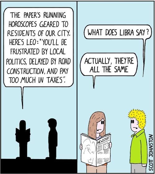 "The paper's running horoscopes geared to residents of our city. Here's Leo: 'You'll be frustrated by local politics, delayed by road construction, and pay too much in taxes.'"