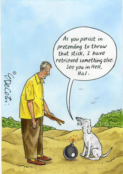 "As you persist in pretending to throw that stick, I have retrieved something else. See you in Hell, Hal."