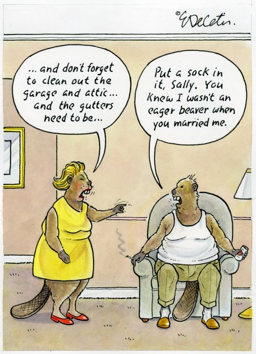 "... and don't forget to clean out the garage and attic... and the gutters need to be..."  "Put a sock in it, Sally. You knew I wasn't an eager beaver when you married me."