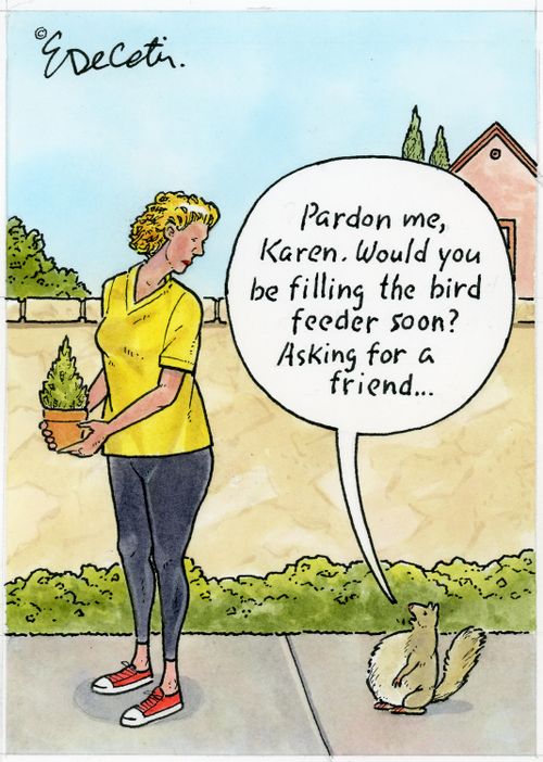 "Pardon me, Karen. Would you be filling the bird feeder soon? Asking for a friend..."
