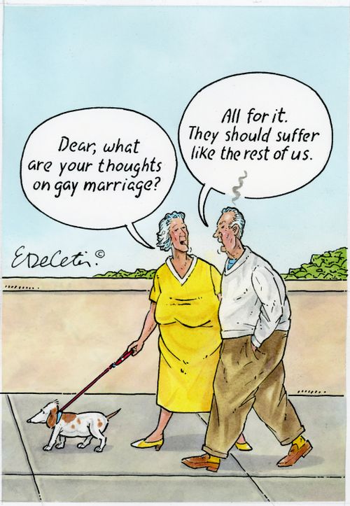 "Dear, what are your thoughts on gay marriage?" "All for it. They should suffer like the rest of us."