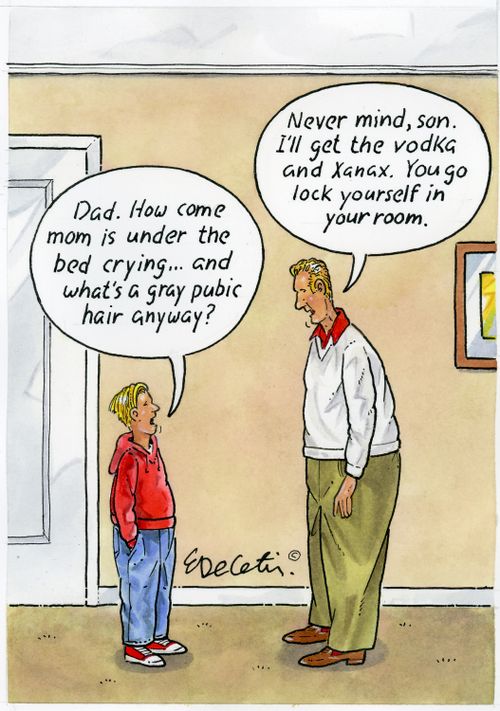 "Dad. How come mom is under the bed crying... and what's a gray pubic hair anyway?"  "Never mind, son. I'll get the vodka and Xanax. You go lock yourself in your room."