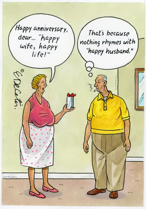 "Happy anniversary, dear… 'happy wife, happy life!'" "That's because nothing rhymes with 'happy husband.'"