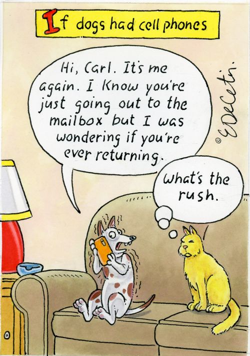 "If dogs had cell phones...   Hi, Carl. It’s me again. I know you’re just going out to the mailbox but I was wondering if you’re ever returning.  What’s the rush."