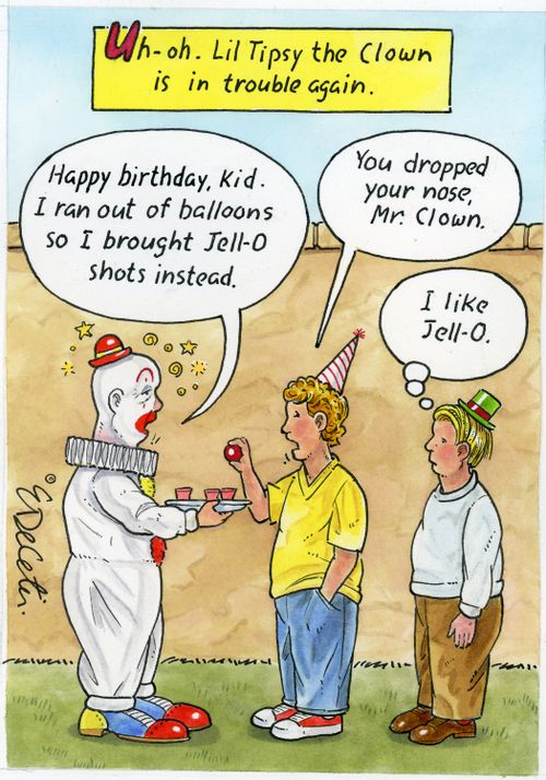 "Uh-oh. Lil Tipsy the Clown is in trouble again."  "Happy birthday, kid. I ran out of balloons so I brought Jell-O shots instead."  "You dropped your nose, Mr. Clown."  "I like Jell-O."